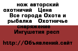 нож авторский охотничий › Цена ­ 5 000 - Все города Охота и рыбалка » Охотничье снаряжение   . Ингушетия респ.